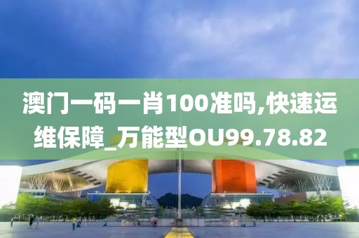 澳门一码一肖100准吗,快速运维保障_万能型OU99.78.82
