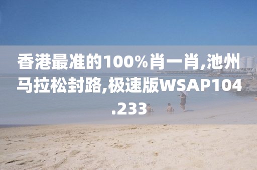 香港最准的100%肖一肖,池州马拉松封路,极速版WSAP104.233