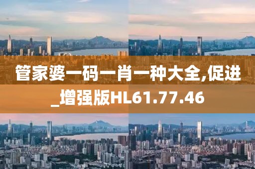 管家婆一码一肖一种大全,促进_增强版HL61.77.46