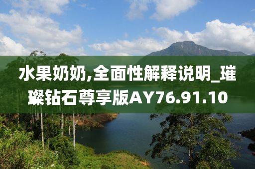 水果奶奶,全面性解释说明_璀璨钻石尊享版AY76.91.10