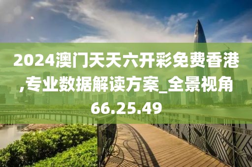 2024澳门天天六开彩免费香港,专业数据解读方案_全景视角66.25.49