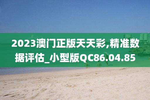 2023澳门正版天天彩,精准数据评估_小型版QC86.04.85
