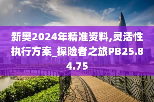 新奥2024年精准资料,灵活性执行方案_探险者之旅PB25.84.75