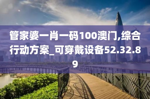 管家婆一肖一码100澳门,综合行动方案_可穿戴设备52.32.89