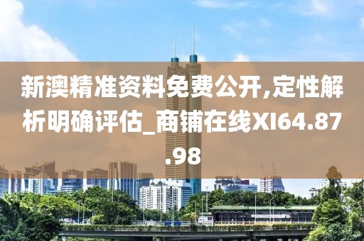 新澳精准资料免费公开,定性解析明确评估_商铺在线XI64.87.98