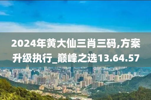 2024年黄大仙三肖三码,方案升级执行_巅峰之选13.64.57