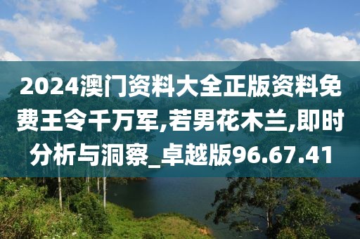 2024澳门资料大全正版资料免费王令千万军,若男花木兰,即时分析与洞察_卓越版96.67.41