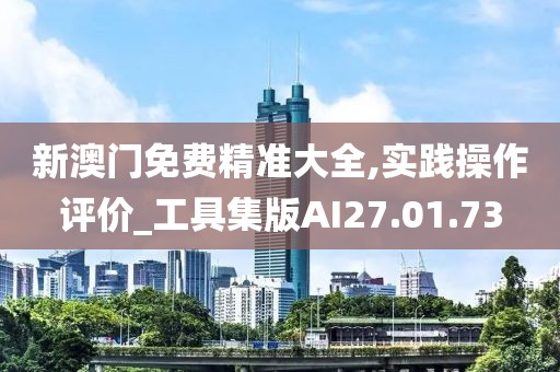 新澳门免费精准大全,实践操作评价_工具集版AI27.01.73