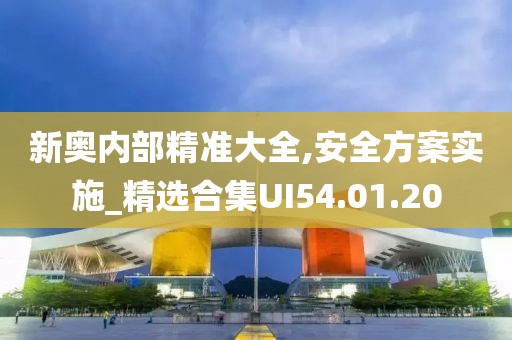 新奥内部精准大全,安全方案实施_精选合集UI54.01.20