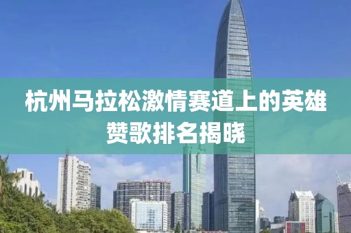 杭州马拉松激情赛道上的英雄赞歌排名揭晓