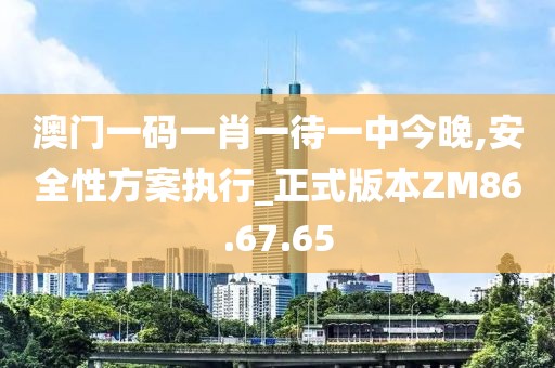 澳门一码一肖一待一中今晚,安全性方案执行_正式版本ZM86.67.65