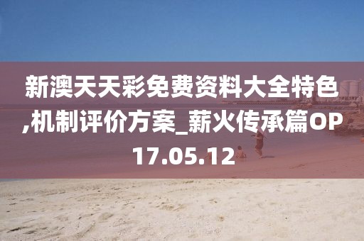 新澳天天彩免费资料大全特色,机制评价方案_薪火传承篇OP17.05.12