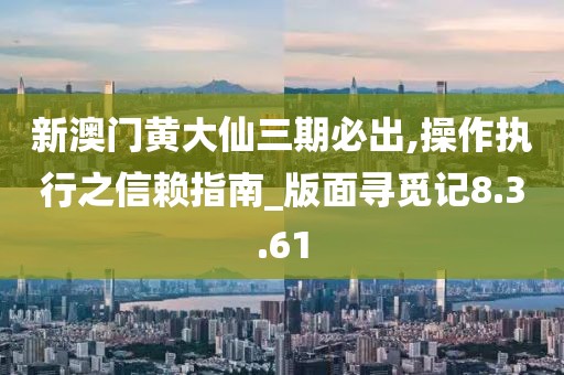 新澳门黄大仙三期必出,操作执行之信赖指南_版面寻觅记8.3.61