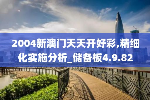 2004新澳门天天开好彩,精细化实施分析_储备板4.9.82