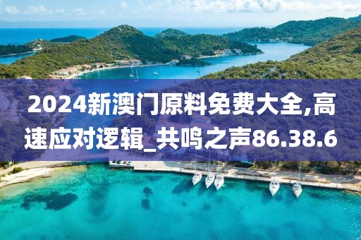2024新澳门原料免费大全,高速应对逻辑_共鸣之声86.38.60