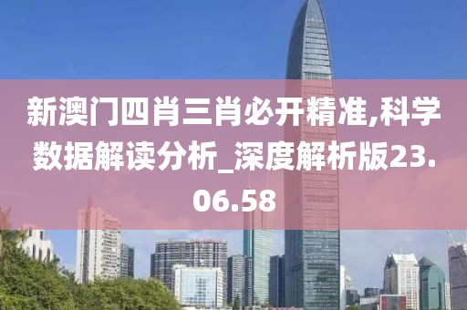 新澳门四肖三肖必开精准,科学数据解读分析_深度解析版23.06.58