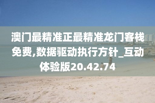 澳门最精准正最精准龙门客栈免费,数据驱动执行方针_互动体验版20.42.74