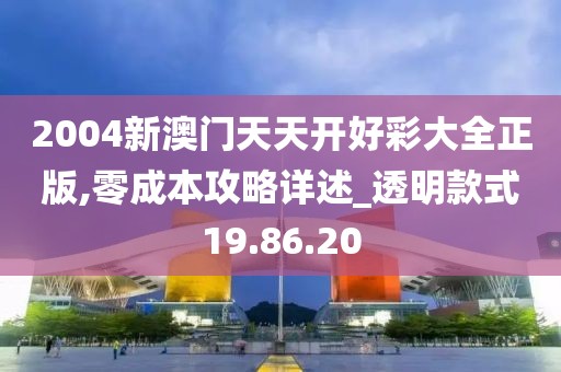 2004新澳门天天开好彩大全正版,零成本攻略详述_透明款式19.86.20