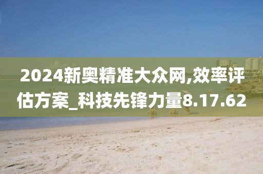 2024新奥精准大众网,效率评估方案_科技先锋力量8.17.62