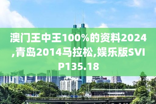 澳门王中王100%的资料2024,青岛2014马拉松,娱乐版SVIP135.18