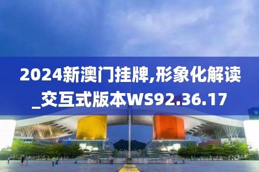 2024新澳门挂牌,形象化解读_交互式版本WS92.36.17