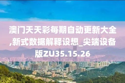 澳门天天彩每期自动更新大全,新式数据解释设想_尖端设备版ZU35.15.26