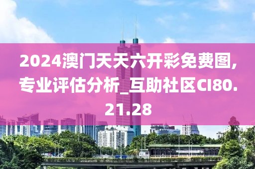2024澳门天天六开彩免费图,专业评估分析_互助社区CI80.21.28