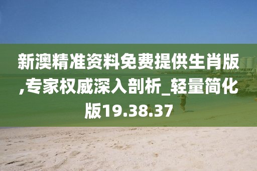 新澳精准资料免费提供生肖版,专家权威深入剖析_轻量简化版19.38.37