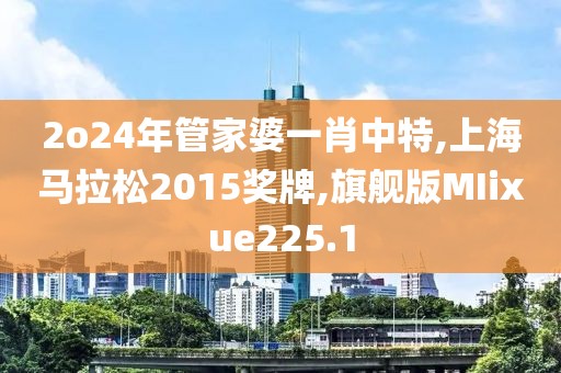 2o24年管家婆一肖中特,上海马拉松2015奖牌,旗舰版MIixue225.1