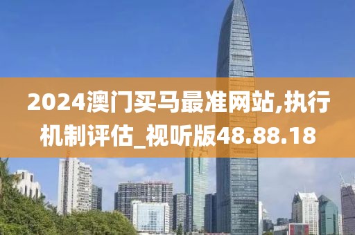 2024澳门买马最准网站,执行机制评估_视听版48.88.18