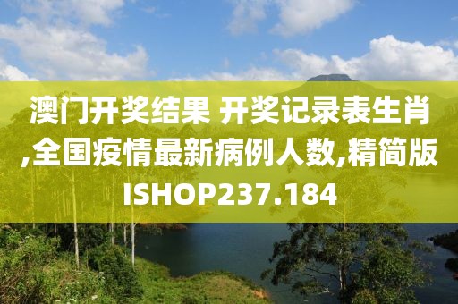 澳门开奖结果 开奖记录表生肖,全国疫情最新病例人数,精简版ISHOP237.184