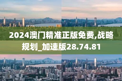 2024澳门精准正版免费,战略规划_加速版28.74.81