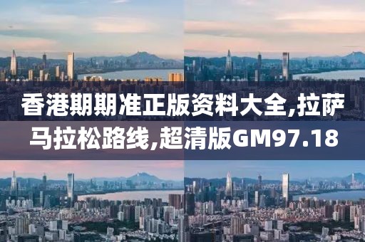 香港期期准正版资料大全,拉萨马拉松路线,超清版GM97.18