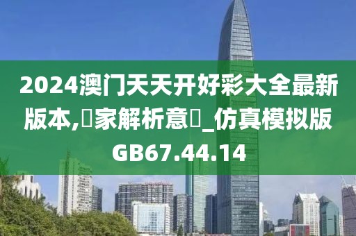 2024澳门天天开好彩大全最新版本,專家解析意見_仿真模拟版GB67.44.14