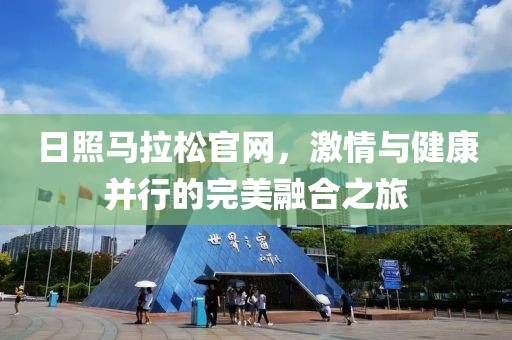 日照马拉松官网，激情与健康并行的完美融合之旅