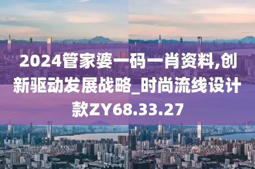 2024管家婆一码一肖资料,创新驱动发展战略_时尚流线设计款ZY68.33.27