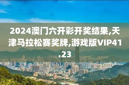 2024澳门六开彩开奖结果,天津马拉松赛奖牌,游戏版VIP41.23