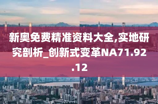 新奥免费精准资料大全,实地研究剖析_创新式变革NA71.92.12