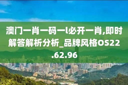 澳门一肖一码一l必开一肖,即时解答解析分析_品牌风格OS22.62.96