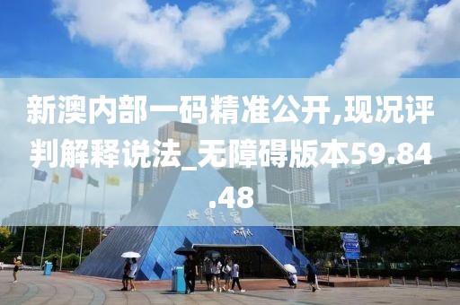 新澳内部一码精准公开,现况评判解释说法_无障碍版本59.84.48