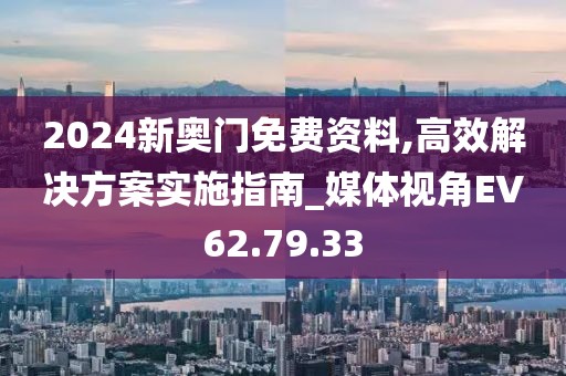 2024新奥门免费资料,高效解决方案实施指南_媒体视角EV62.79.33