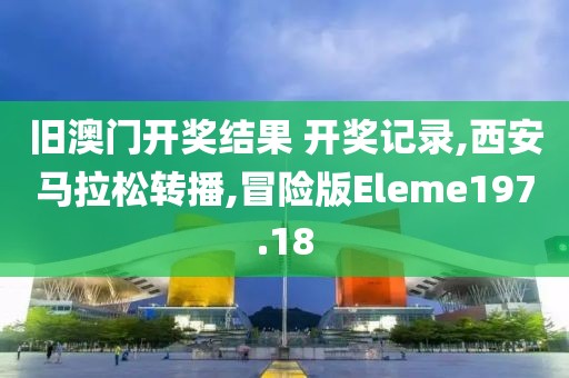 旧澳门开奖结果 开奖记录,西安马拉松转播,冒险版Eleme197.18