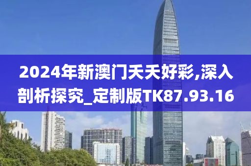 2024年新澳门夭夭好彩,深入剖析探究_定制版TK87.93.16