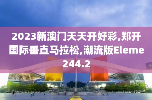 2023新澳门天天开好彩,郑开国际垂直马拉松,潮流版Eleme244.2