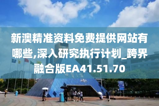新澳精准资料免费提供网站有哪些,深入研究执行计划_跨界融合版EA41.51.70