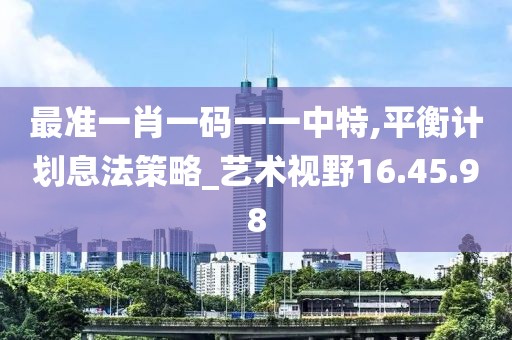 最准一肖一码一一中特,平衡计划息法策略_艺术视野16.45.98