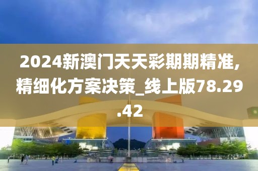 2024新澳门天天彩期期精准,精细化方案决策_线上版78.29.42