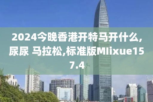 2024今晚香港开特马开什么,尿尿 马拉松,标准版MIixue157.4