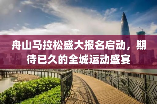 舟山马拉松盛大报名启动，期待已久的全城运动盛宴