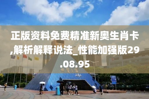 正版资料免费精准新奥生肖卡,解析解释说法_性能加强版29.08.95